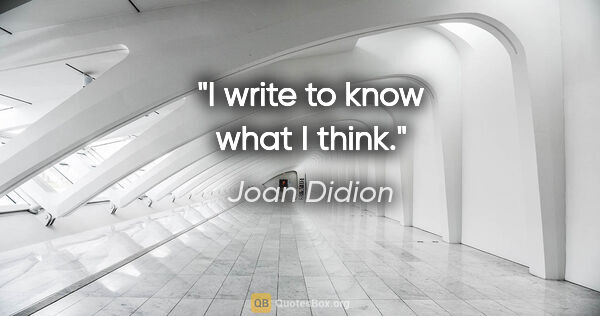 Joan Didion quote: "I write to know what I think."