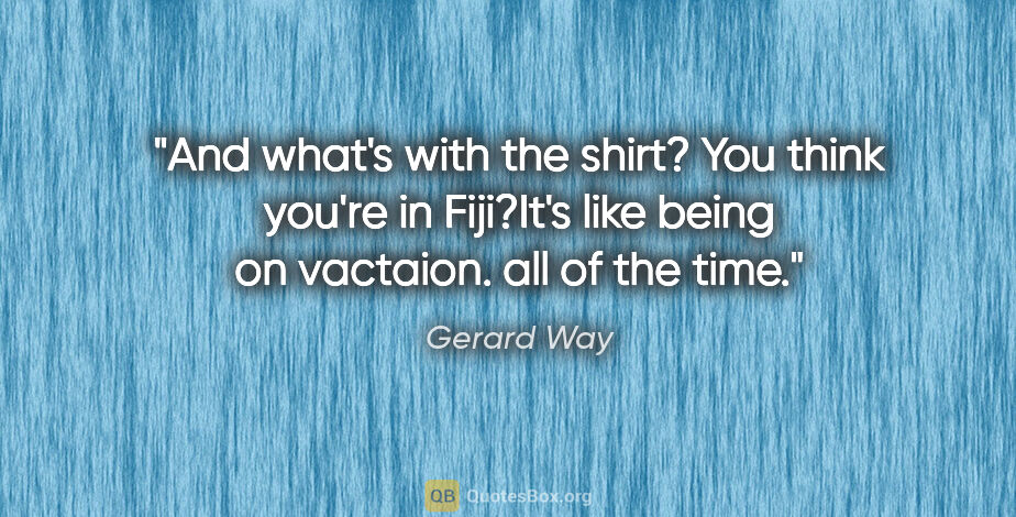 Gerard Way quote: "And what's with the shirt? You think you're in Fiji?"It's like..."