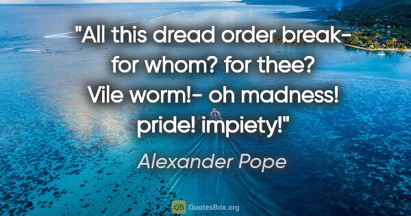 Alexander Pope quote: "All this dread order break- for whom? for thee?
Vile worm!- oh..."