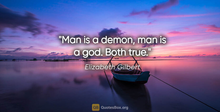 Elizabeth Gilbert quote: "Man is a demon, man is a god. Both true."