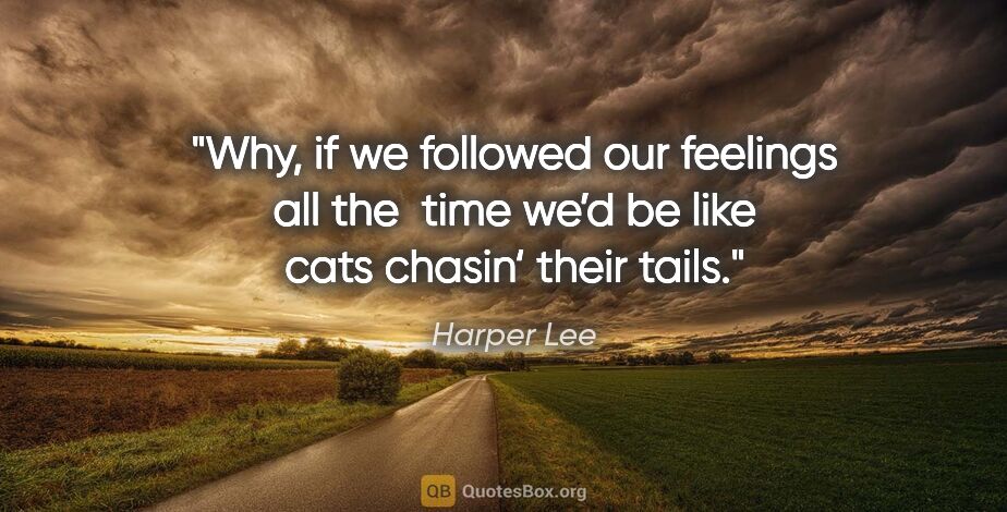 Harper Lee quote: "Why, if we followed our feelings all the 
time we’d be like..."