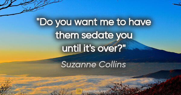 Suzanne Collins quote: "Do you want me to have them sedate you until it's over?"