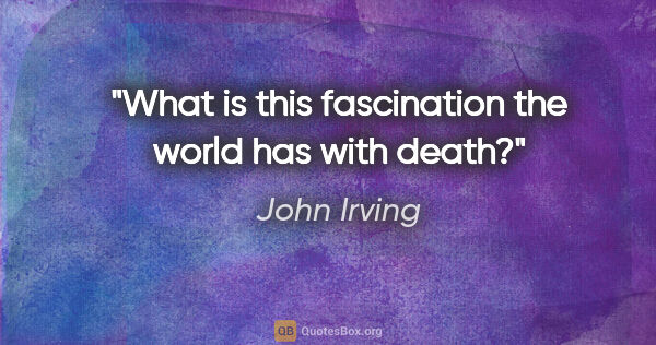 John Irving quote: "What is this fascination the world has with death?"