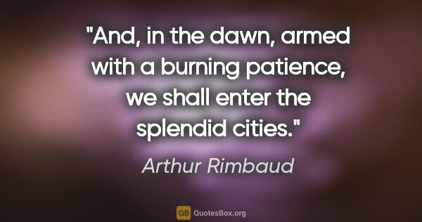 Arthur Rimbaud quote: "And, in the dawn, armed with a burning patience, we shall..."