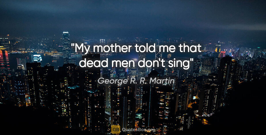 George R. R. Martin quote: "My mother told me that dead men don't sing"