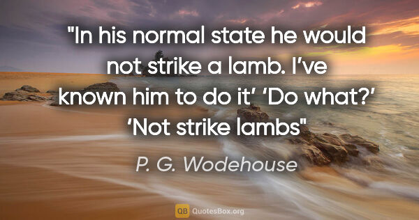 P. G. Wodehouse quote: "In his normal state he would not strike a lamb. I’ve known him..."