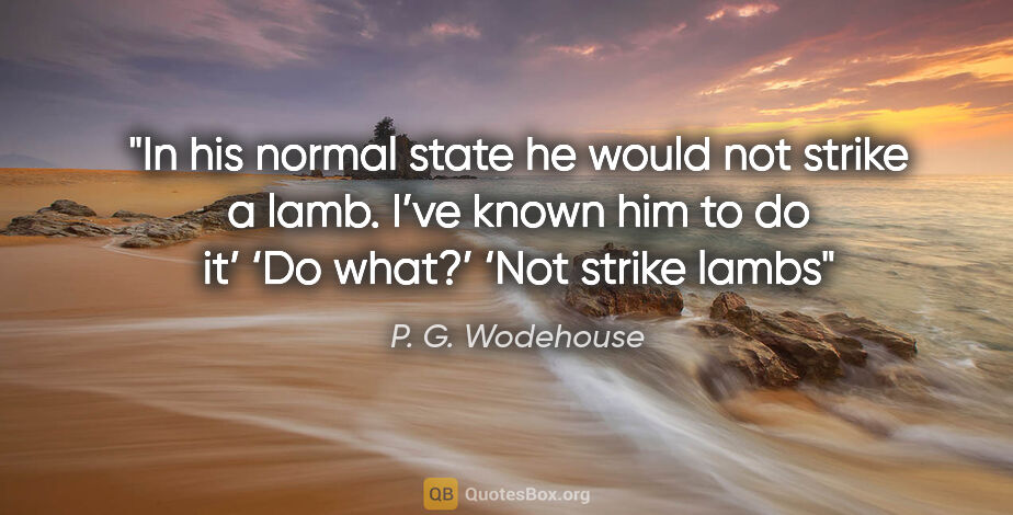 P. G. Wodehouse quote: "In his normal state he would not strike a lamb. I’ve known him..."