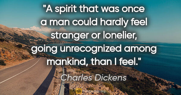 Charles Dickens quote: "A spirit that was once a man could hardly feel stranger or..."