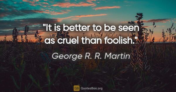 George R. R. Martin quote: "It is better to be seen as cruel than foolish."