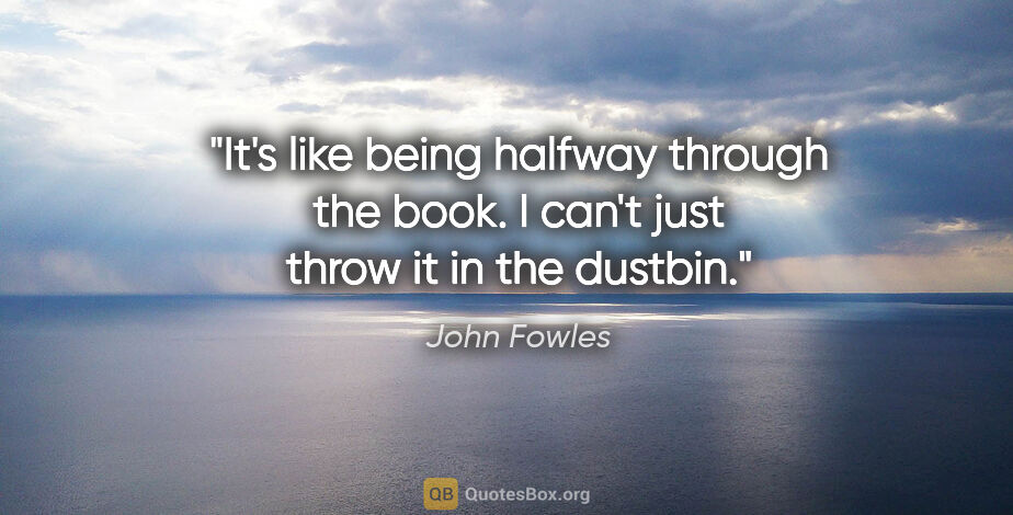 John Fowles quote: "It's like being halfway through the book. I can't just throw..."