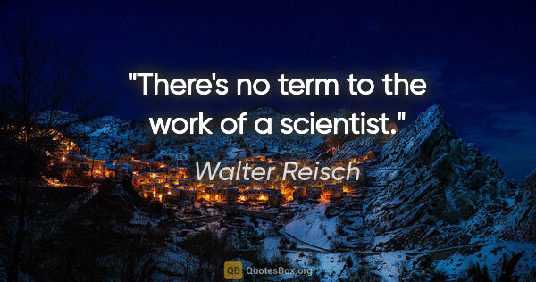 Walter Reisch quote: "There's no term to the work of a scientist."