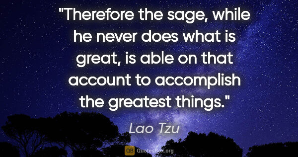 Lao Tzu quote: "Therefore the sage, while he never does what is great, is able..."