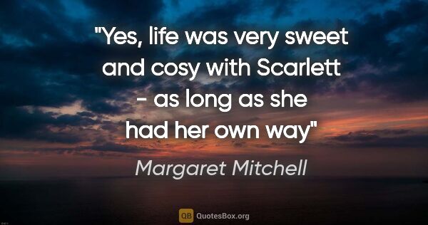 Margaret Mitchell quote: "Yes, life was very sweet and cosy with Scarlett - as long as..."