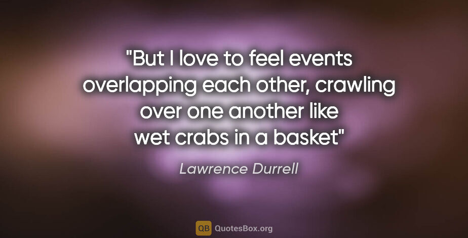 Lawrence Durrell quote: "But I love to feel events overlapping each other, crawling..."