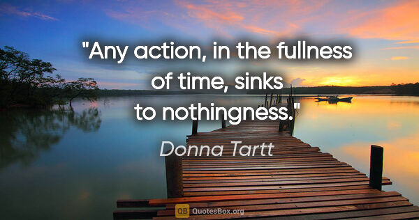 Donna Tartt quote: "Any action, in the fullness of time, sinks to nothingness."