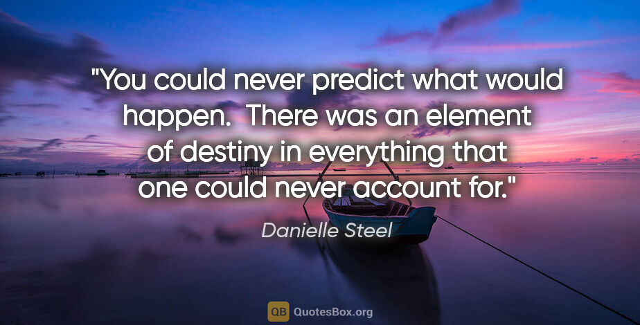 Danielle Steel quote: "You could never predict what would happen.  There was an..."