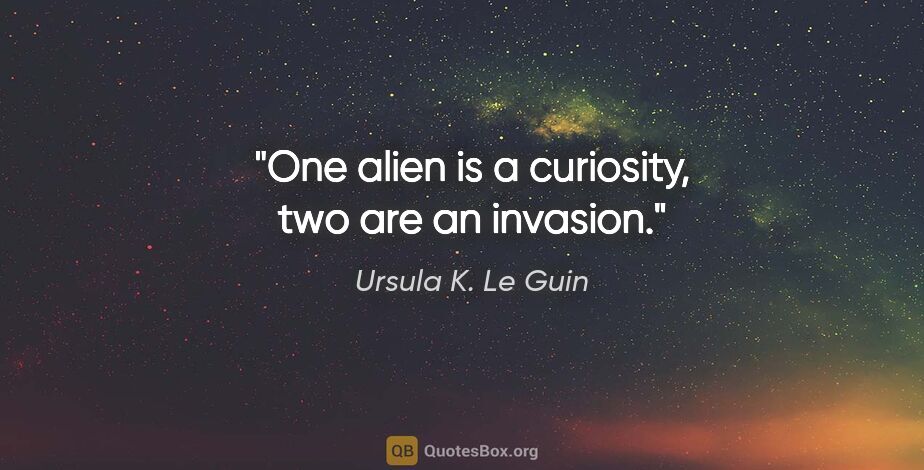 Ursula K. Le Guin quote: "One alien is a curiosity, two are an invasion."