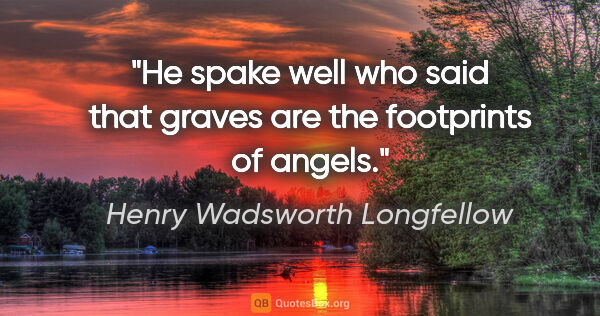 Henry Wadsworth Longfellow quote: "He spake well who said that graves are the footprints of angels."