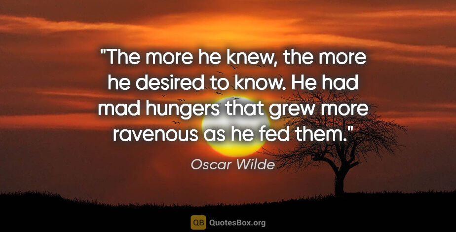 Oscar Wilde quote: "The more he knew, the more he desired to know. He had mad..."