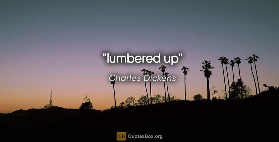 Charles Dickens quote: "lumbered up"