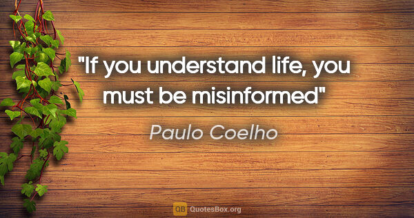 Paulo Coelho quote: "If you understand life, you must be misinformed"