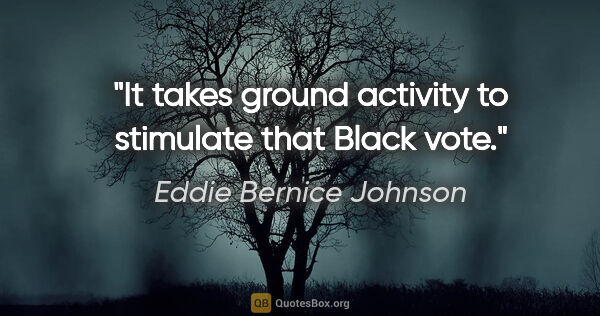 Eddie Bernice Johnson quote: "It takes ground activity to stimulate that Black vote."