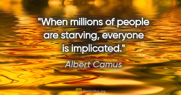 Albert Camus quote: "When millions of people are starving, everyone is implicated."