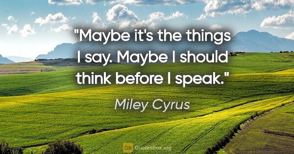 Miley Cyrus quote: "Maybe it's the things I say. Maybe I should think before I speak."