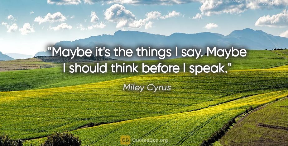 Miley Cyrus quote: "Maybe it's the things I say. Maybe I should think before I speak."