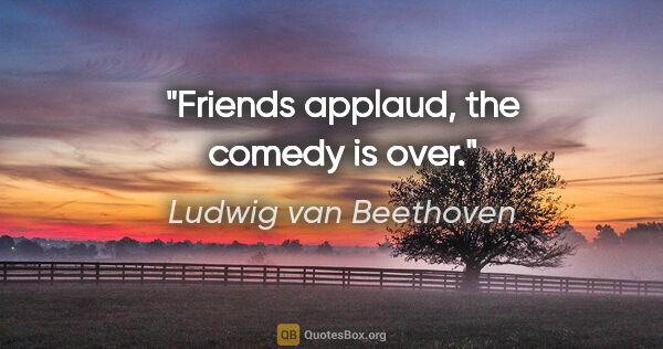 Ludwig van Beethoven quote: "Friends applaud, the comedy is over."
