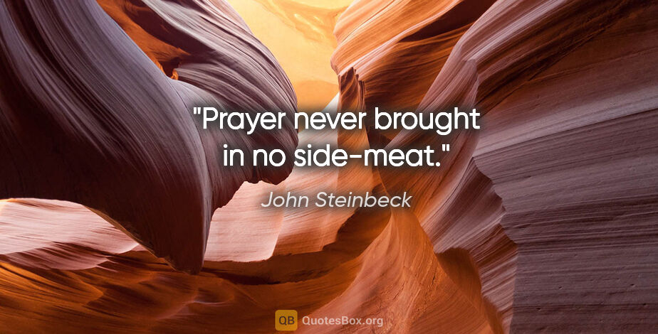 John Steinbeck quote: "Prayer never brought in no side-meat."