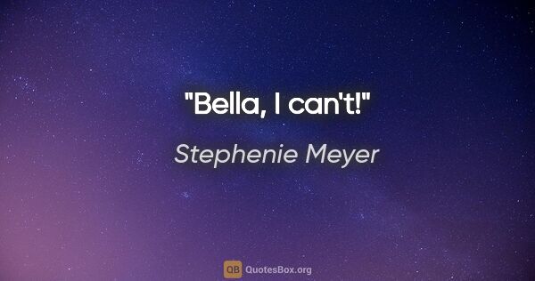Stephenie Meyer quote: "Bella, I can't!"