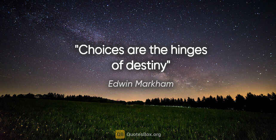 Edwin Markham quote: "Choices are the hinges of destiny"