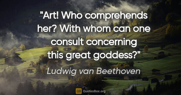 Ludwig van Beethoven quote: "Art! Who comprehends her? With whom can one consult concerning..."