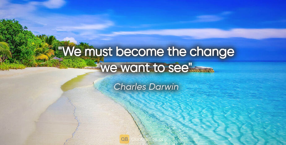 Charles Darwin quote: "We must become the change we want to see"
