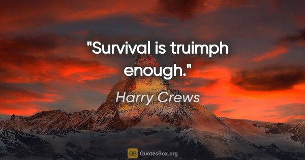 Harry Crews quote: "Survival is truimph enough."