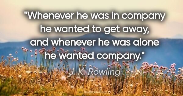J. K. Rowling quote: "Whenever he was in company he wanted to get away, and whenever..."