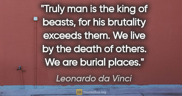 Leonardo da Vinci quote: "Truly man is the king of beasts, for his brutality exceeds..."