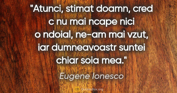 Eugene Ionesco quote: "Atunci, stimat doamn, cred c nu mai ncape nici o ndoial, ne-am..."