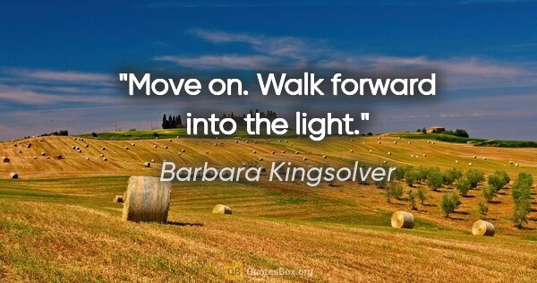 Barbara Kingsolver quote: "Move on. Walk forward into the light."