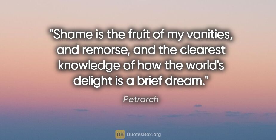 Petrarch quote: "Shame is the fruit of my vanities, and remorse, and the..."