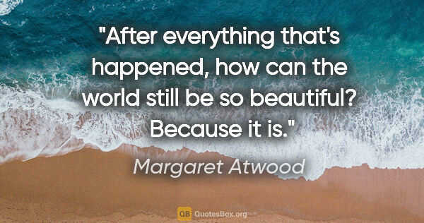 Margaret Atwood quote: "After everything that's happened, how can the world still be..."