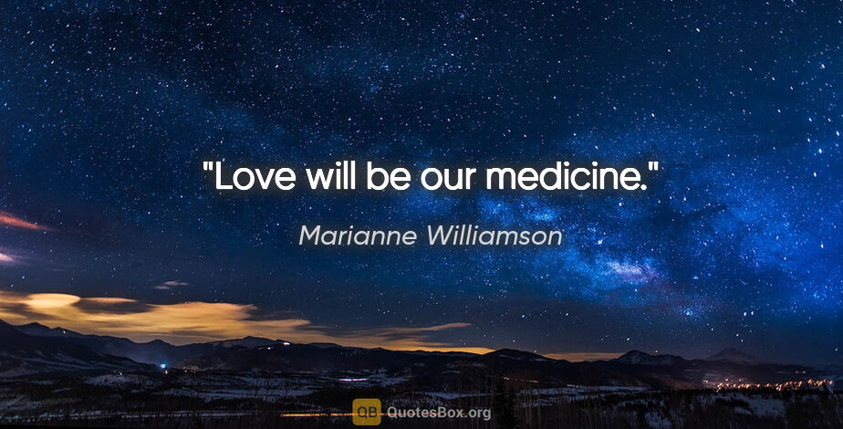 Marianne Williamson quote: "Love will be our medicine."