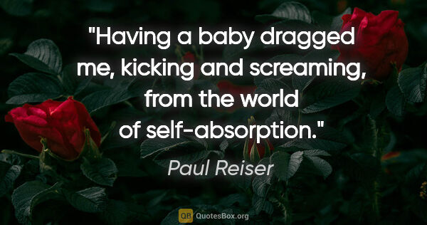 Paul Reiser quote: "Having a baby dragged me, kicking and screaming, from the..."