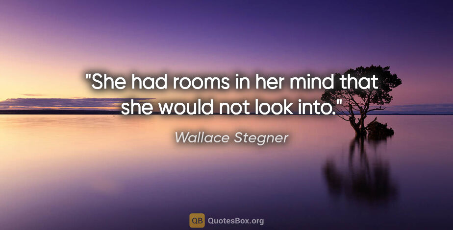 Wallace Stegner quote: "She had rooms in her mind that she would not look into."