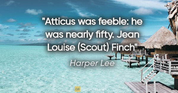 Harper Lee quote: "Atticus was feeble: he was nearly fifty." Jean Louise (Scout)..."