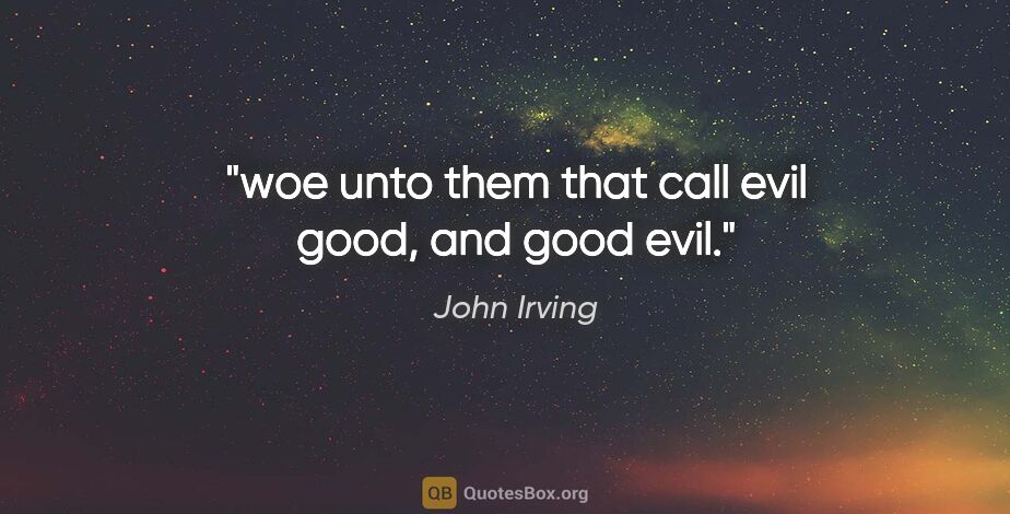 John Irving quote: "woe unto them that call evil good, and good evil."