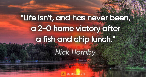 Nick Hornby quote: "Life isn't, and has never been, a 2-0 home victory after a..."