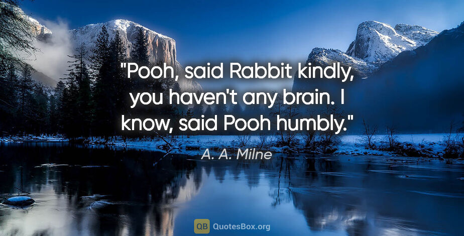 A. A. Milne quote: "Pooh," said Rabbit kindly, "you haven't any brain." "I know,"..."
