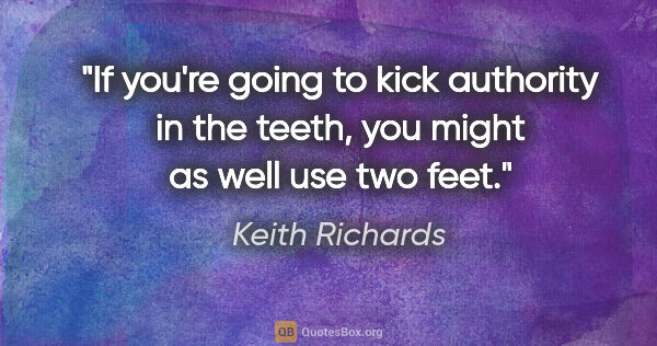 Keith Richards quote: "If you're going to kick authority in the teeth, you might as..."